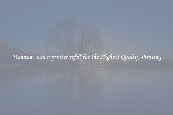 Premium canon printer refill for the Highest Quality Printing