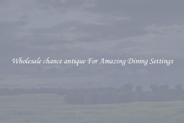 Wholesale chance antique For Amazing Dining Settings