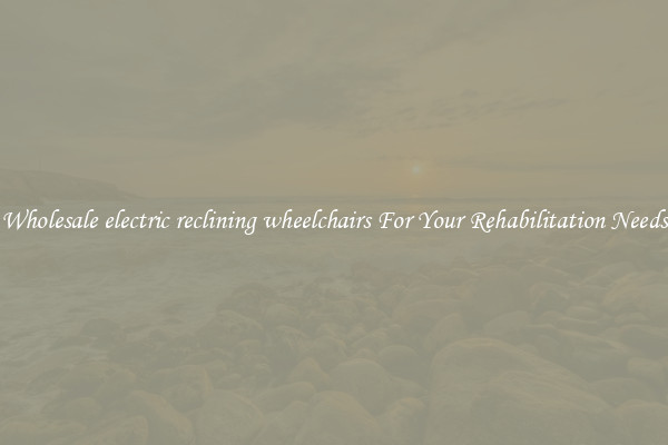 Wholesale electric reclining wheelchairs For Your Rehabilitation Needs