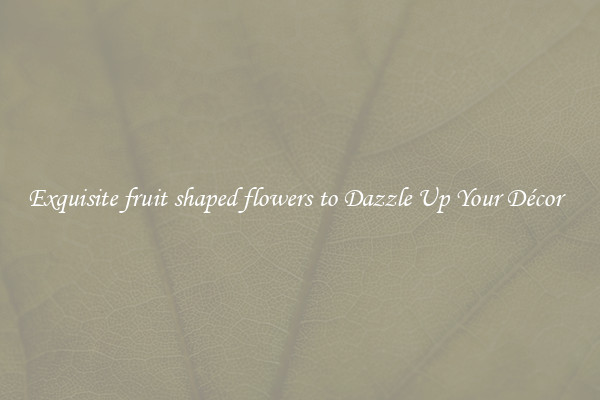 Exquisite fruit shaped flowers to Dazzle Up Your Décor  