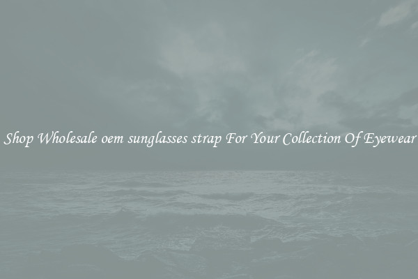 Shop Wholesale oem sunglasses strap For Your Collection Of Eyewear