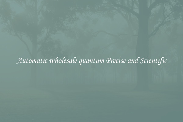 Automatic wholesale quantum Precise and Scientific