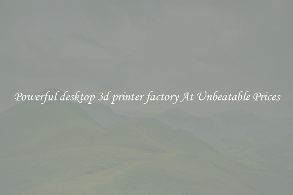 Powerful desktop 3d printer factory At Unbeatable Prices