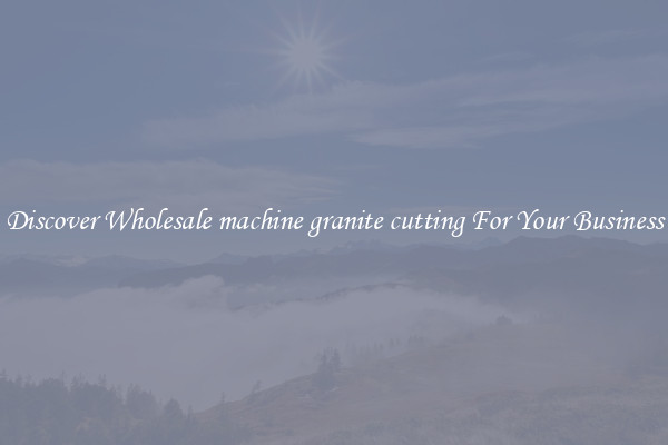 Discover Wholesale machine granite cutting For Your Business