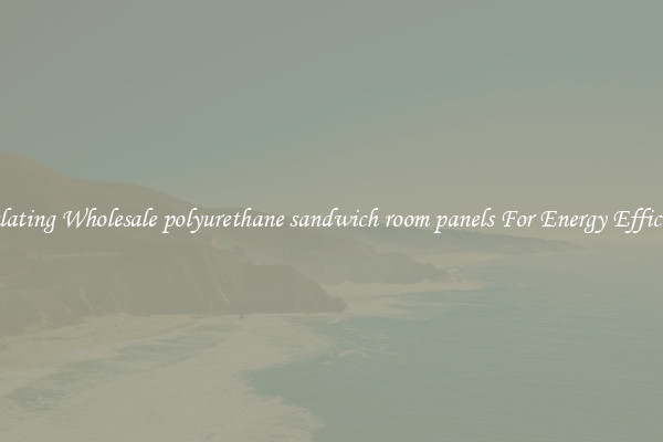 Insulating Wholesale polyurethane sandwich room panels For Energy Efficiency