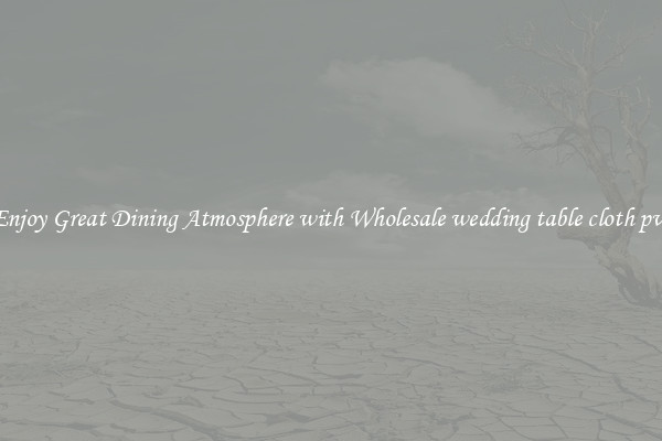 Enjoy Great Dining Atmosphere with Wholesale wedding table cloth pvc
