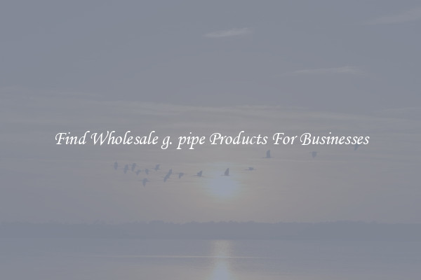 Find Wholesale g. pipe Products For Businesses