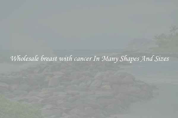 Wholesale breast with cancer In Many Shapes And Sizes