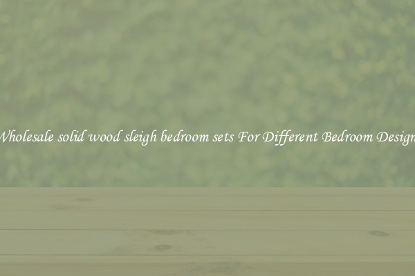 Wholesale solid wood sleigh bedroom sets For Different Bedroom Designs