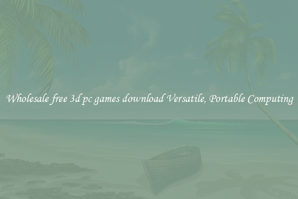 Wholesale free 3d pc games download Versatile, Portable Computing