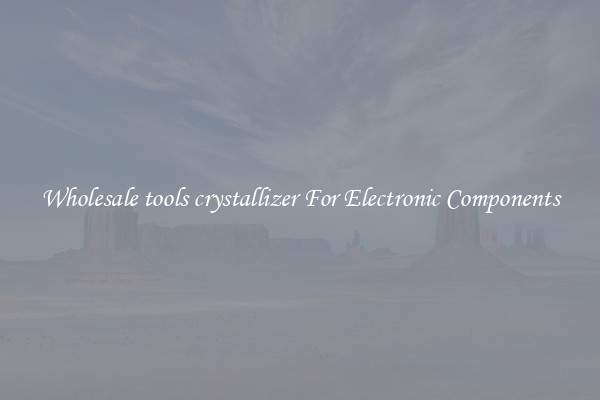 Wholesale tools crystallizer For Electronic Components