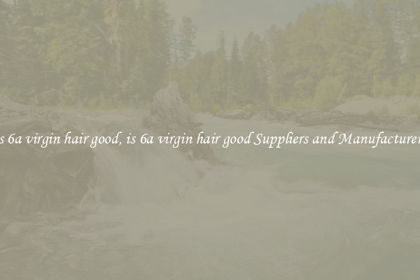 is 6a virgin hair good, is 6a virgin hair good Suppliers and Manufacturers