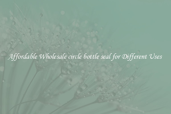 Affordable Wholesale circle bottle seal for Different Uses 