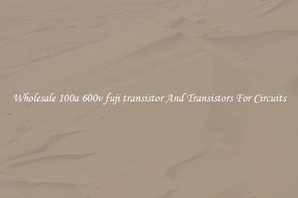 Wholesale 100a 600v fuji transistor And Transistors For Circuits