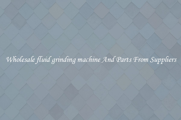 Wholesale fluid grinding machine And Parts From Suppliers