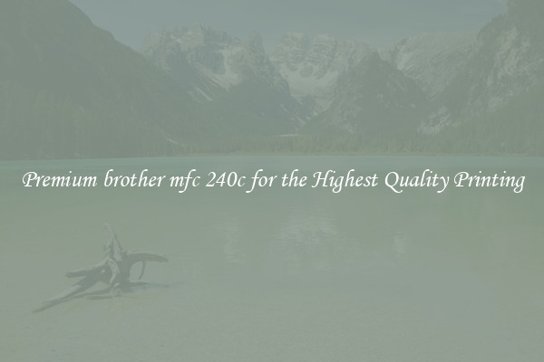 Premium brother mfc 240c for the Highest Quality Printing