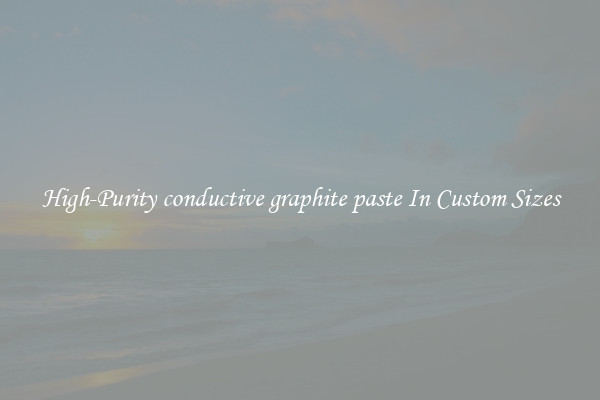 High-Purity conductive graphite paste In Custom Sizes