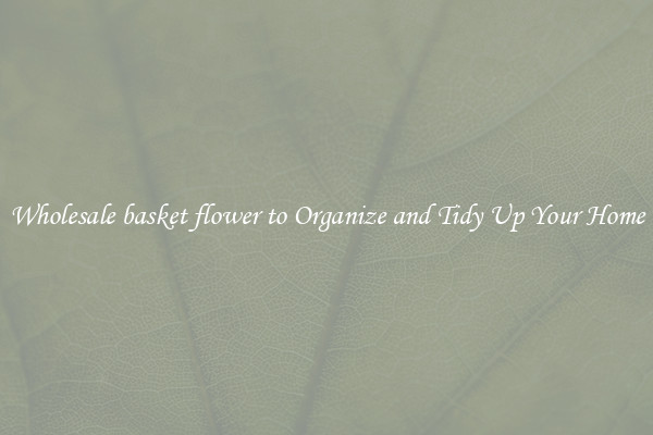 Wholesale basket flower to Organize and Tidy Up Your Home