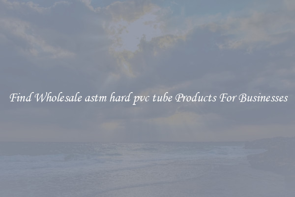 Find Wholesale astm hard pvc tube Products For Businesses