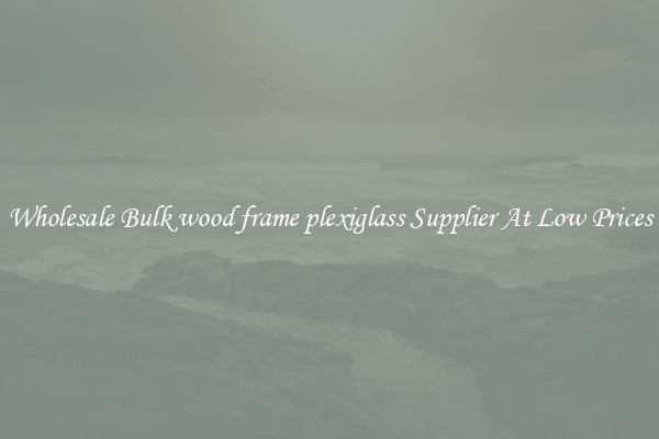 Wholesale Bulk wood frame plexiglass Supplier At Low Prices