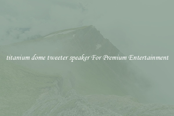 titanium dome tweeter speaker For Premium Entertainment