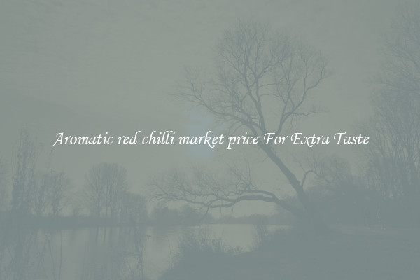 Aromatic red chilli market price For Extra Taste