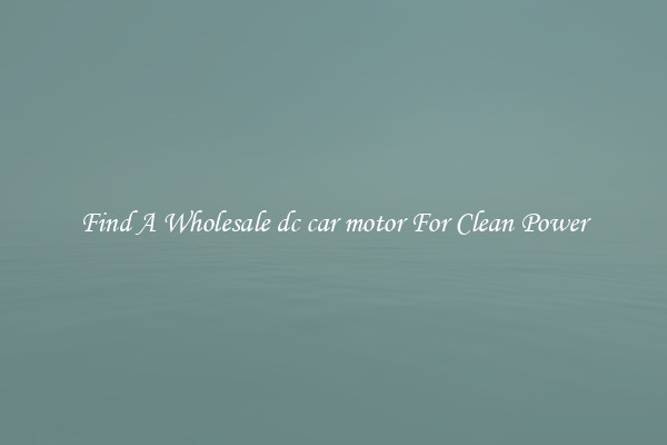 Find A Wholesale dc car motor For Clean Power