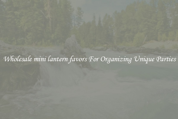 Wholesale mini lantern favors For Organizing Unique Parties