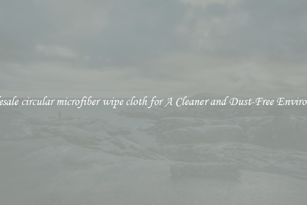 Wholesale circular microfiber wipe cloth for A Cleaner and Dust-Free Environment