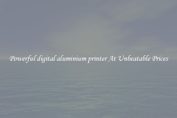 Powerful digital aluminium printer At Unbeatable Prices