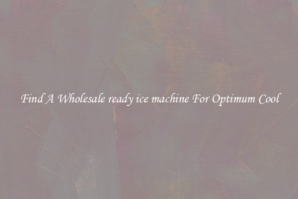 Find A Wholesale ready ice machine For Optimum Cool