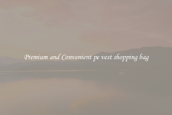 Premium and Convenient pe vest shopping bag