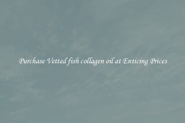 Purchase Vetted fish collagen oil at Enticing Prices
