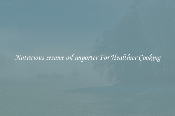Nutritious sesame oil importer For Healthier Cooking