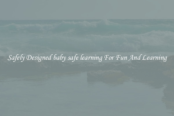 Safely Designed baby safe learning For Fun And Learning