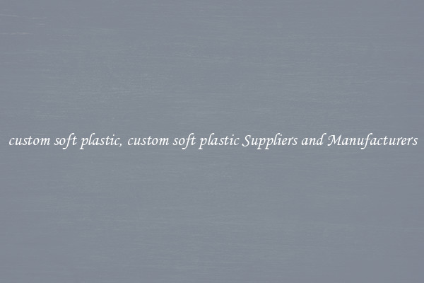custom soft plastic, custom soft plastic Suppliers and Manufacturers