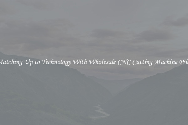 Matching Up to Technology With Wholesale CNC Cutting Machine Price