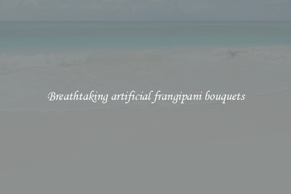 Breathtaking artificial frangipani bouquets