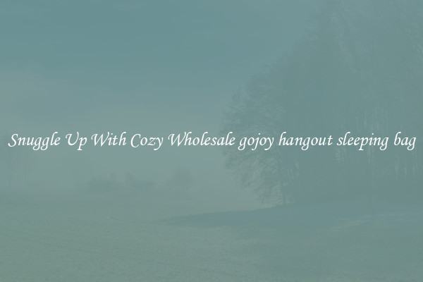 Snuggle Up With Cozy Wholesale gojoy hangout sleeping bag