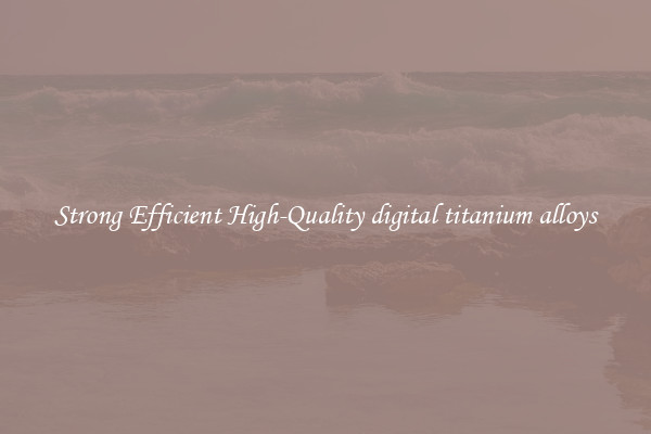Strong Efficient High-Quality digital titanium alloys
