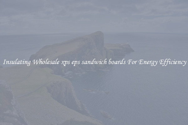 Insulating Wholesale xps eps sandwich boards For Energy Efficiency