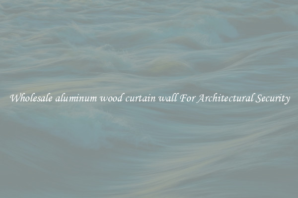 Wholesale aluminum wood curtain wall For Architectural Security