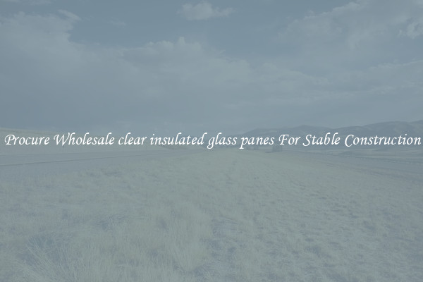 Procure Wholesale clear insulated glass panes For Stable Construction
