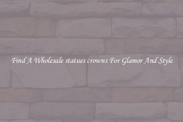 Find A Wholesale statues crowns For Glamor And Style