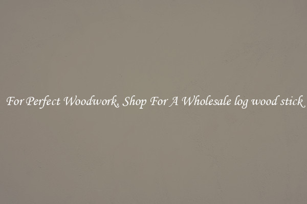 For Perfect Woodwork, Shop For A Wholesale log wood stick