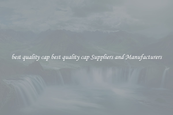 best quality cap best quality cap Suppliers and Manufacturers