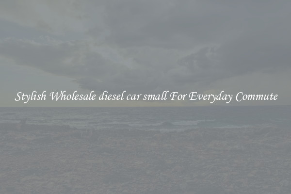 Stylish Wholesale diesel car small For Everyday Commute