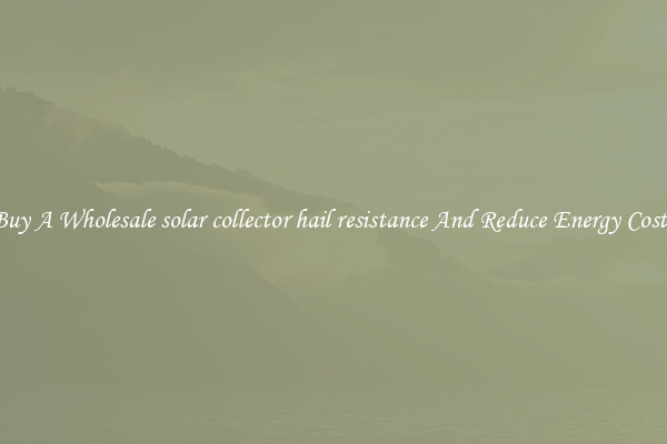 Buy A Wholesale solar collector hail resistance And Reduce Energy Costs