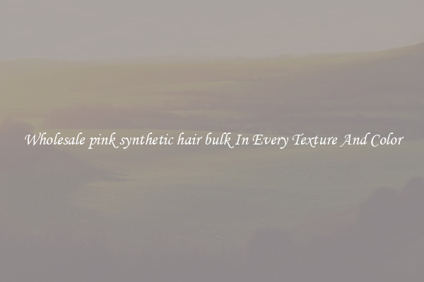 Wholesale pink synthetic hair bulk In Every Texture And Color