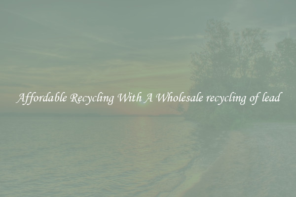 Affordable Recycling With A Wholesale recycling of lead
